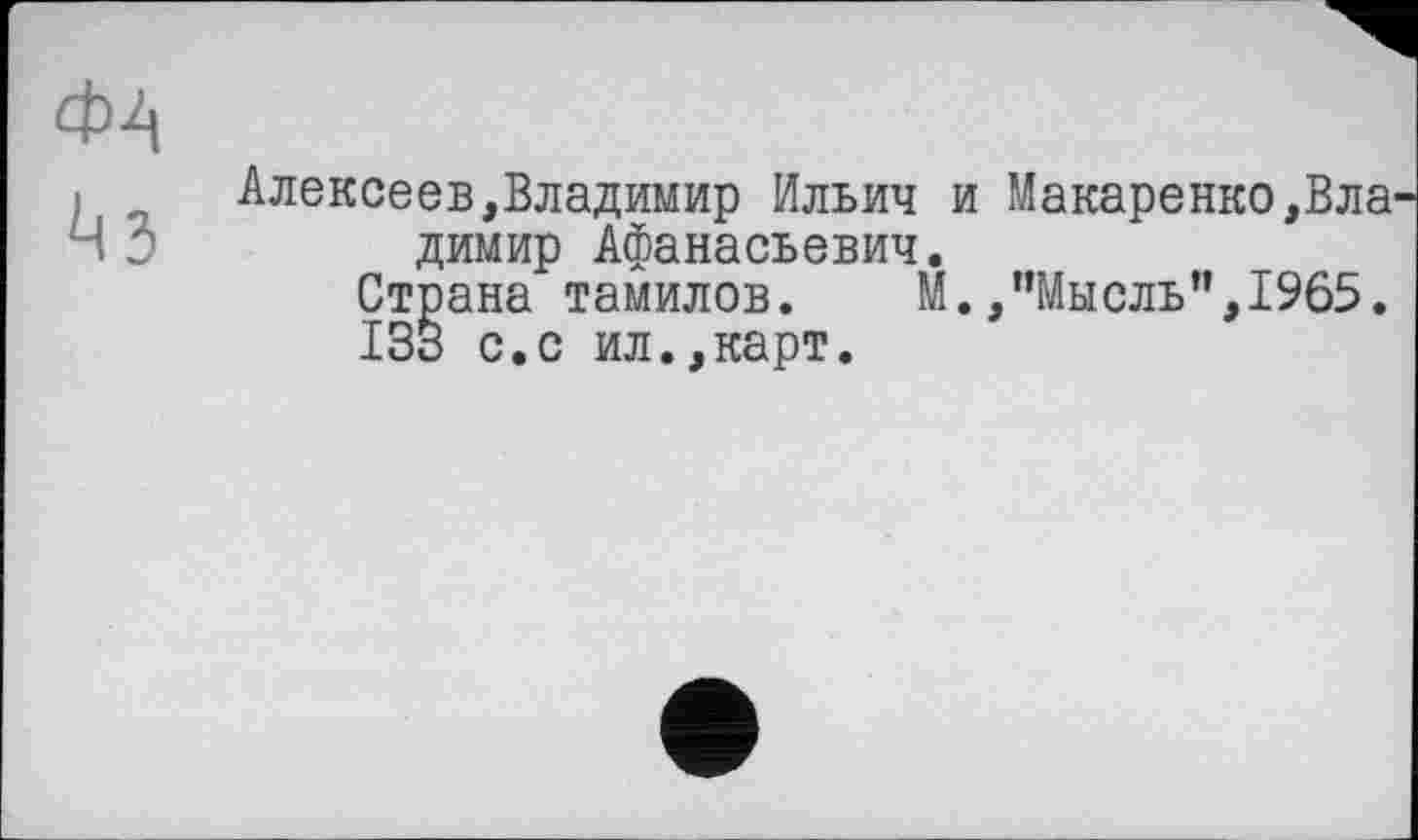 ﻿фа
Алексеев,Владимир Ильич и Макаренко,Вла1 димир Афанасьевич.
Страна тамилов.	М.,’’Мысль”, 1965.
133 с.с ил.,карт.